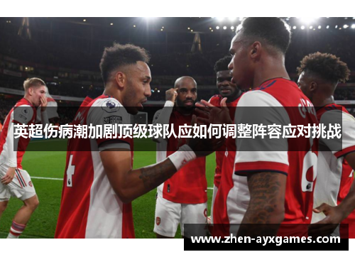 英超伤病潮加剧顶级球队应如何调整阵容应对挑战 英超伤病潮加剧顶级球队应如何调整阵容应对挑战