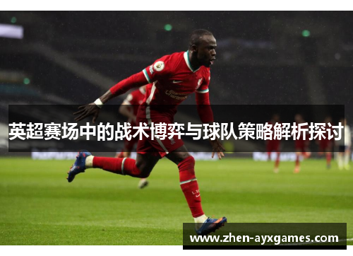 英超赛场中的战术博弈与球队策略解析探讨 英超赛场中的战术博弈与球队策略解析探讨