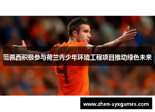 范佩西积极参与荷兰青少年环境工程项目推动绿色未来 范佩西积极参与荷兰青少年环境工程项目推动绿色未来