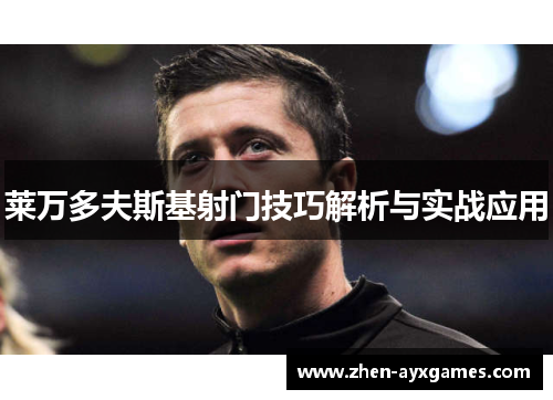 莱万多夫斯基射门技巧解析与实战应用 莱万多夫斯基射门技巧解析与实战应用