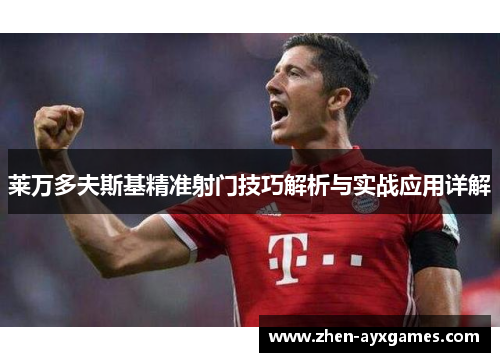 莱万多夫斯基精准射门技巧解析与实战应用详解 莱万多夫斯基精准射门技巧解析与实战应用详解