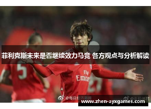 菲利克斯未来是否继续效力马竞 各方观点与分析解读 菲利克斯未来是否继续效力马竞 各方观点与分析解读