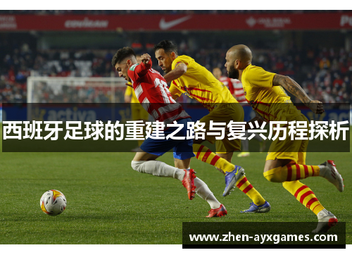 西班牙足球的重建之路与复兴历程探析 西班牙足球的重建之路与复兴历程探析