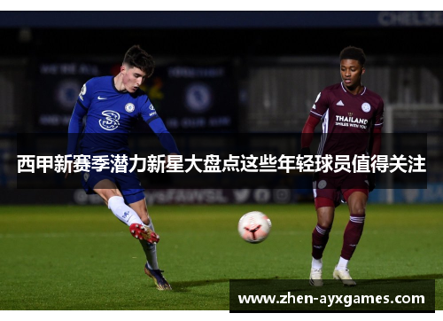 西甲新赛季潜力新星大盘点这些年轻球员值得关注 西甲新赛季潜力新星大盘点这些年轻球员值得关注