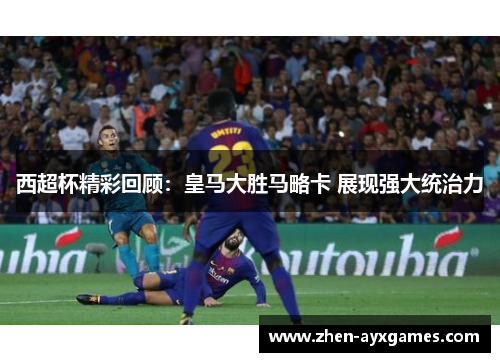 西超杯精彩回顾:皇马大胜马略卡 展现强大统治力 西超杯精彩回顾:皇马大胜马略卡 展现强大统治力