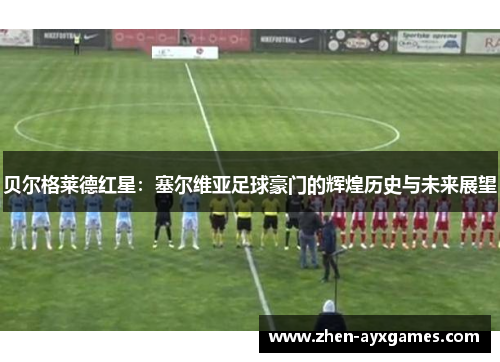 贝尔格莱德红星：塞尔维亚足球豪门的辉煌历史与未来展望