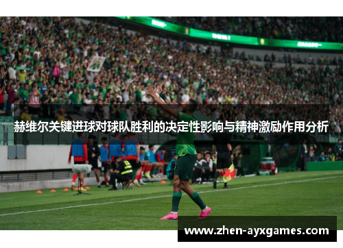 赫维尔关键进球对球队胜利的决定性影响与精神激励作用分析 赫维尔关键进球对球队胜利的决定性影响与精神激励作用分析