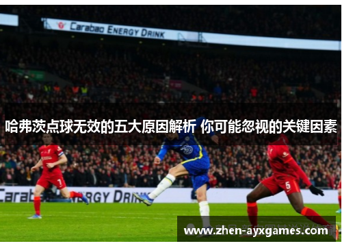 哈弗茨点球无效的五大原因解析 你可能忽视的关键因素 哈弗茨点球无效的五大原因解析 你可能忽视的关键因素