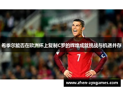 希季尔能否在欧洲杯上复制C罗的辉煌成就挑战与机遇并存 希季尔能否在欧洲杯上复制C罗的辉煌成就挑战与机遇并存