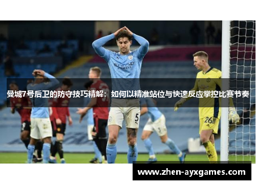曼城7号后卫的防守技巧精解:如何以精准站位与快速反应掌控比赛节奏 曼城7号后卫的防守技巧精解:如何以精准站位与快速反应掌控比赛节奏
