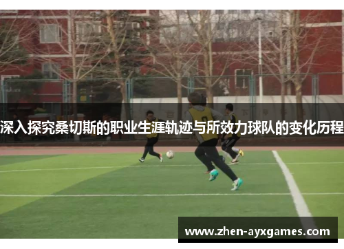 深入探究桑切斯的职业生涯轨迹与所效力球队的变化历程