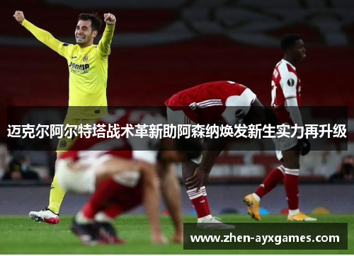 迈克尔阿尔特塔战术革新助阿森纳焕发新生实力再升级 迈克尔阿尔特塔战术革新助阿森纳焕发新生实力再升级