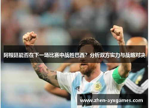 阿根廷能否在下一场比赛中战胜巴西？分析双方实力与战略对决