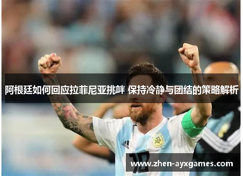 阿根廷如何回应拉菲尼亚挑衅 保持冷静与团结的策略解析