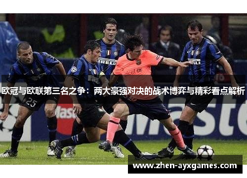 欧冠与欧联第三名之争:两大豪强对决的战术博弈与精彩看点解析 欧冠与欧联第三名之争:两大豪强对决的战术博弈与精彩看点解析