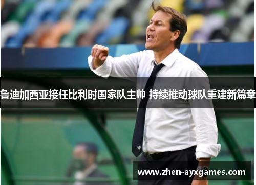 鲁迪加西亚接任比利时国家队主帅 持续推动球队重建新篇章