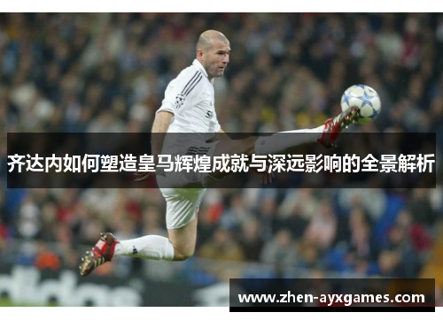 齐达内如何塑造皇马辉煌成就与深远影响的全景解析 齐达内如何塑造皇马辉煌成就与深远影响的全景解析