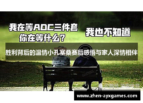 胜利背后的温情小孔塞桑赛后感悟与家人深情相伴 胜利背后的温情小孔塞桑赛后感悟与家人深情相伴