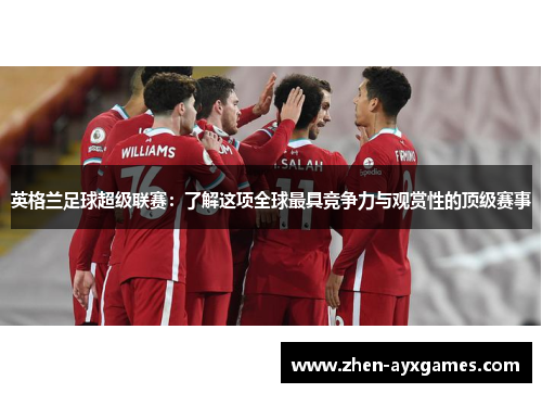 英格兰足球超级联赛:了解这项全球最具竞争力与观赏性的顶级赛事 英格兰足球超级联赛:了解这项全球最具竞争力与观赏性的顶级赛事