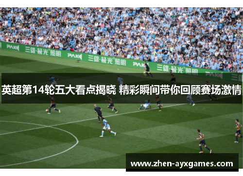 英超第14轮五大看点揭晓 精彩瞬间带你回顾赛场激情