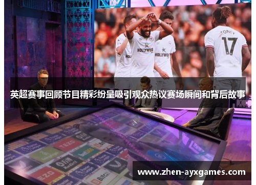 英超赛事回顾节目精彩纷呈吸引观众热议赛场瞬间和背后故事 英超赛事回顾节目精彩纷呈吸引观众热议赛场瞬间和背后故事