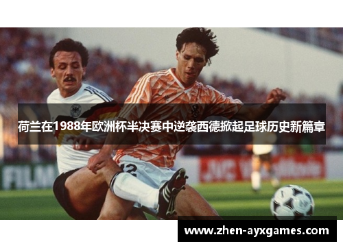 荷兰在1988年欧洲杯半决赛中逆袭西德掀起足球历史新篇章