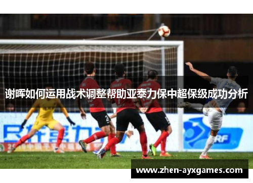 谢晖如何运用战术调整帮助亚泰力保中超保级成功分析