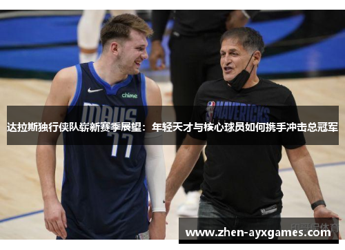 达拉斯独行侠队崭新赛季展望：年轻天才与核心球员如何携手冲击总冠军