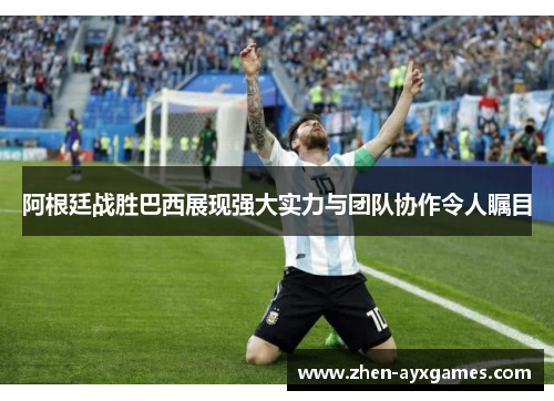 阿根廷战胜巴西展现强大实力与团队协作令人瞩目