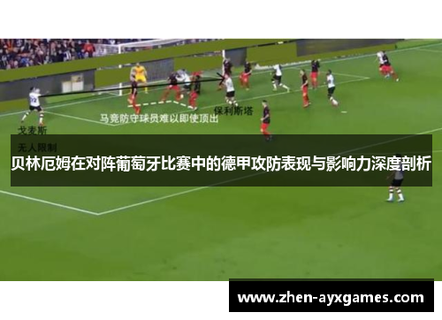 贝林厄姆在对阵葡萄牙比赛中的德甲攻防表现与影响力深度剖析 贝林厄姆在对阵葡萄牙比赛中的德甲攻防表现与影响力深度剖析