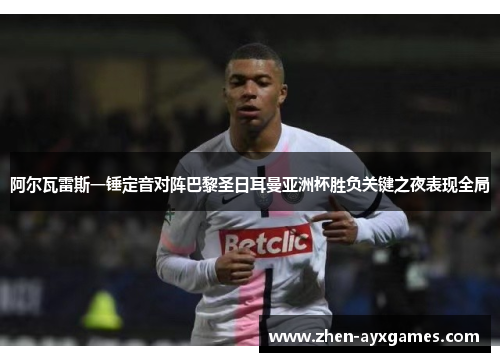 阿尔瓦雷斯一锤定音对阵巴黎圣日耳曼亚洲杯胜负关键之夜表现全局