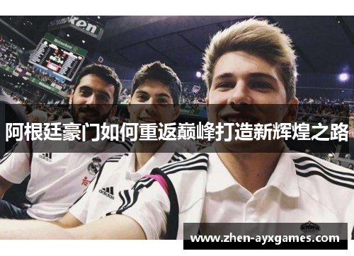 阿根廷豪门如何重返巅峰打造新辉煌之路