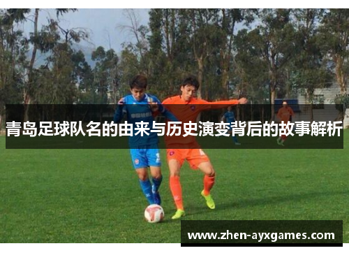 青岛足球队名的由来与历史演变背后的故事解析 青岛足球队名的由来与历史演变背后的故事解析