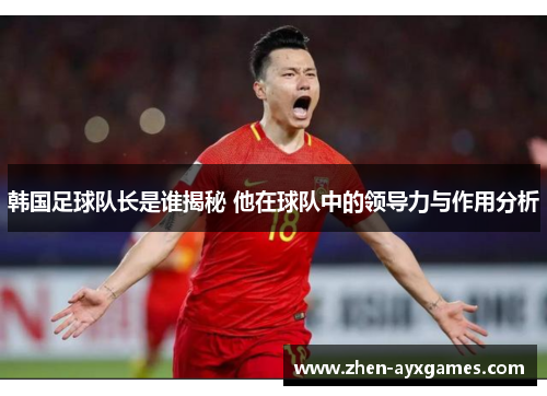 韩国足球队长是谁揭秘 他在球队中的领导力与作用分析 韩国足球队长是谁揭秘 他在球队中的领导力与作用分析