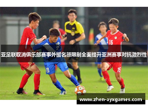 亚足联取消俱乐部赛事外援名额限制全面提升亚洲赛事对抗激烈性