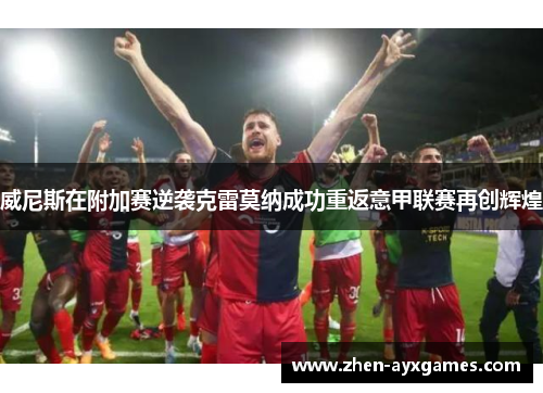 威尼斯在附加赛逆袭克雷莫纳成功重返意甲联赛再创辉煌 威尼斯在附加赛逆袭克雷莫纳成功重返意甲联赛再创辉煌