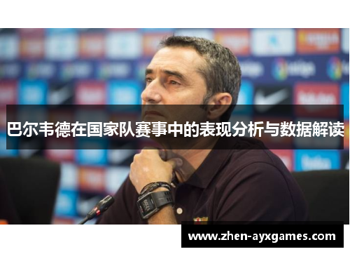 巴尔韦德在国家队赛事中的表现分析与数据解读 巴尔韦德在国家队赛事中的表现分析与数据解读