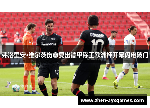 弗洛里安·维尔茨伤愈复出德甲称王欧洲杯开幕闪电破门 弗洛里安·维尔茨伤愈复出德甲称王欧洲杯开幕闪电破门