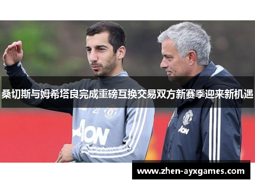 桑切斯与姆希塔良完成重磅互换交易双方新赛季迎来新机遇 桑切斯与姆希塔良完成重磅互换交易双方新赛季迎来新机遇