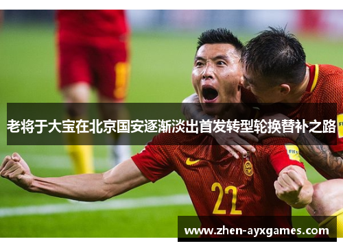 老将于大宝在北京国安逐渐淡出首发转型轮换替补之路 老将于大宝在北京国安逐渐淡出首发转型轮换替补之路