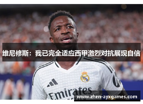 维尼修斯:我已完全适应西甲激烈对抗展现自信 维尼修斯:我已完全适应西甲激烈对抗展现自信