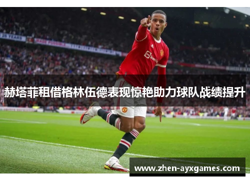 赫塔菲租借格林伍德表现惊艳助力球队战绩提升