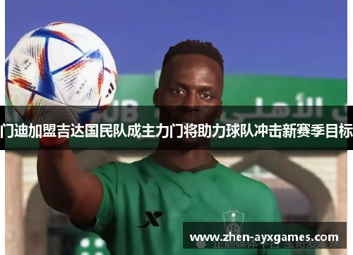 门迪加盟吉达国民队成主力门将助力球队冲击新赛季目标 门迪加盟吉达国民队成主力门将助力球队冲击新赛季目标