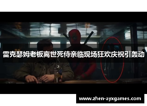 雷克瑟姆老板离世死侍亲临现场狂欢庆祝引轰动