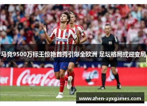 马竞9500万标王惊艳首秀引爆全欧洲 足坛格局或迎变局