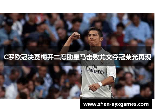 C罗欧冠决赛梅开二度助皇马击败尤文夺冠荣光再现