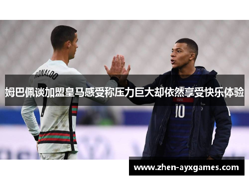 姆巴佩谈加盟皇马感受称压力巨大却依然享受快乐体验