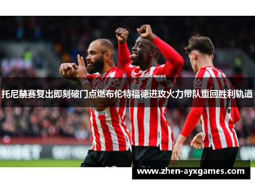 托尼禁赛复出即刻破门点燃布伦特福德进攻火力带队重回胜利轨道 托尼禁赛复出即刻破门点燃布伦特福德进攻火力带队重回胜利轨道